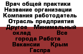 Врач общей практики › Название организации ­ Компания-работодатель › Отрасль предприятия ­ Другое › Минимальный оклад ­ 27 200 - Все города Работа » Вакансии   . Крым,Гаспра